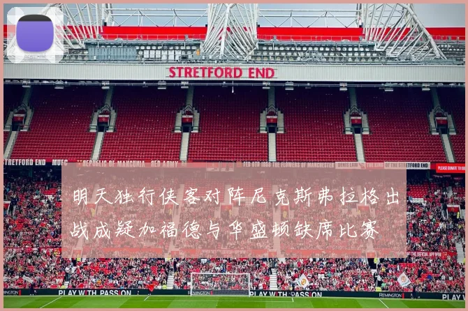 明天独行侠客对阵尼克斯弗拉格出战成疑加福德与华盛顿缺席比赛