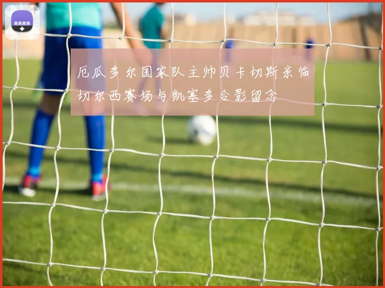 厄瓜多尔国家队主帅贝卡切斯亲临切尔西赛场与凯塞多合影留念