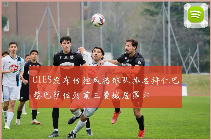 CIES发布传控风格球队排名拜仁巴黎巴萨位列前三曼城居第六