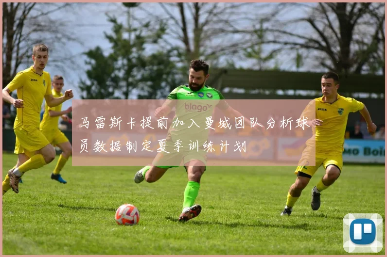 马雷斯卡提前加入曼城团队分析球员数据制定夏季训练计划