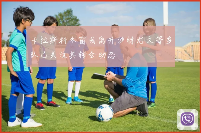 卡拉斯科冬窗或离开沙特尤文等多队已关注其转会动态