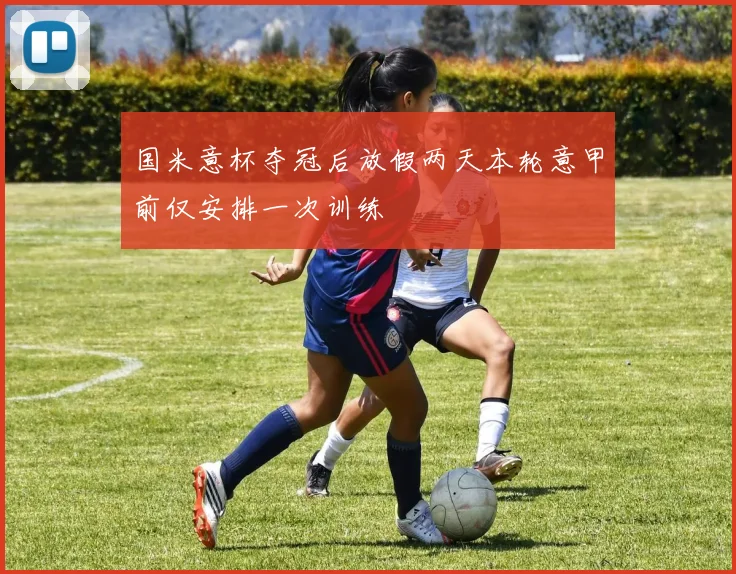 国米意杯夺冠后放假两天本轮意甲前仅安排一次训练