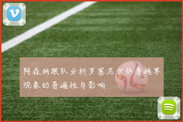 阿森纳跟队分析罗塞尼尔热身越界现象的普遍性与影响