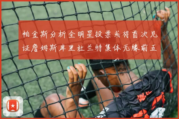 帕金斯分析全明星投票或将首次见证詹姆斯库里杜兰特集体无缘前五