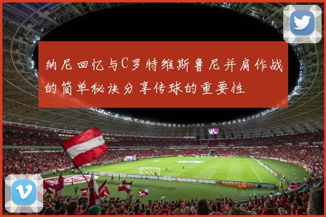纳尼回忆与C罗特维斯鲁尼并肩作战的简单秘诀分享传球的重要性