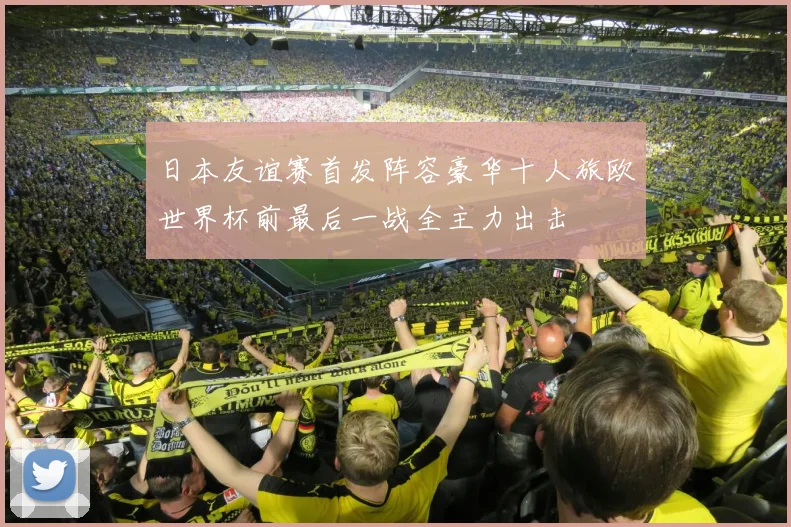 日本友谊赛首发阵容豪华十人旅欧世界杯前最后一战全主力出击