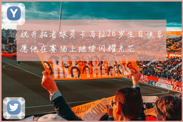 祝开拓者球员卡马拉26岁生日快乐愿他在赛场上继续闪耀光芒