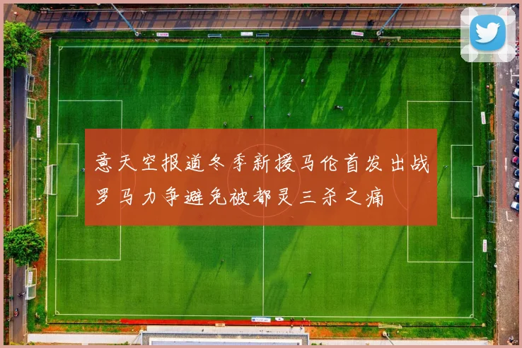 意天空报道冬季新援马伦首发出战罗马力争避免被都灵三杀之痛