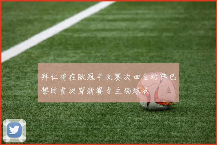 拜仁将在欧冠半决赛次回合对阵巴黎时首次穿新赛季主场球衣