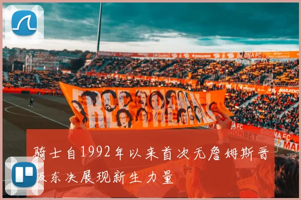 骑士自1992年以来首次无詹姆斯晋级东决展现新生力量