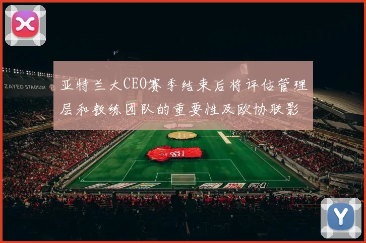 亚特兰大CEO赛季结束后将评估管理层和教练团队的重要性及欧协联影响