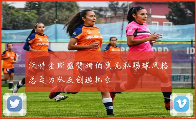 沃特金斯盛赞姆伯莫无私踢球风格总是为队友创造机会