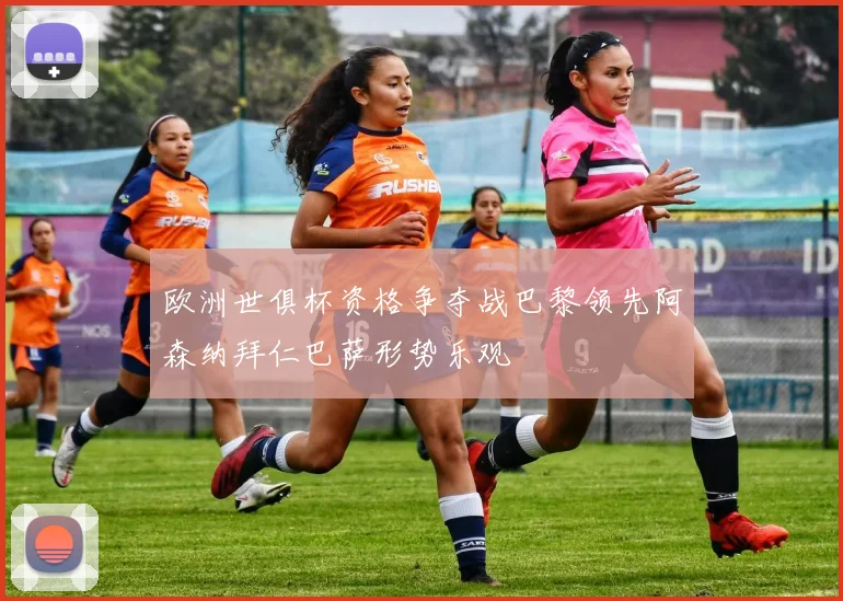 欧洲世俱杯资格争夺战巴黎领先阿森纳拜仁巴萨形势乐观
