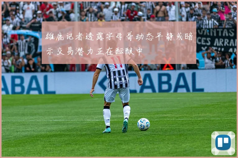 雄鹿记者透露字母哥动态平静或暗示交易潜力正在酝酿中