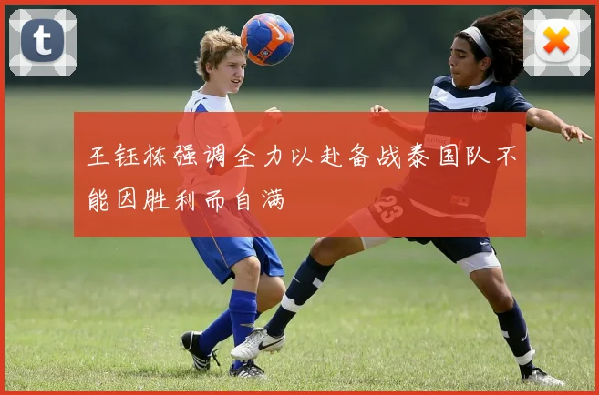 王钰栋强调全力以赴备战泰国队不能因胜利而自满