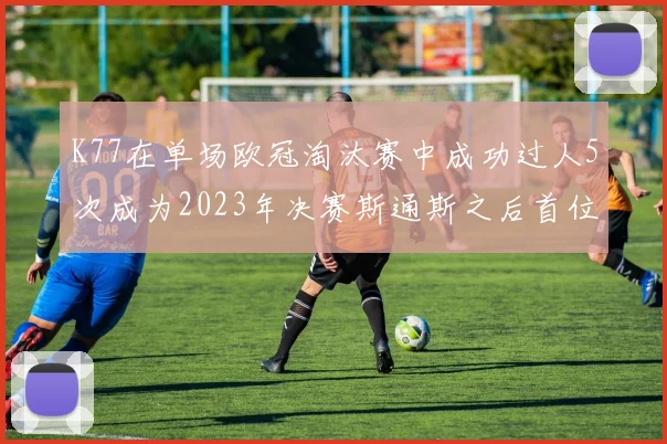 K77在单场欧冠淘汰赛中成功过人5次成为2023年决赛斯通斯之后首位球员