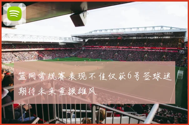 篮网常规赛表现不佳仅获6号签球迷期待未来重振雄风