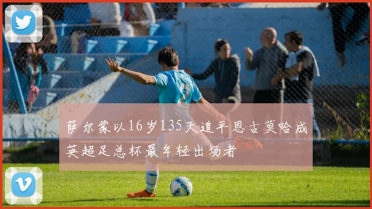 萨尔蒙以16岁135天追平恩古莫哈成英超足总杯最年轻出场者