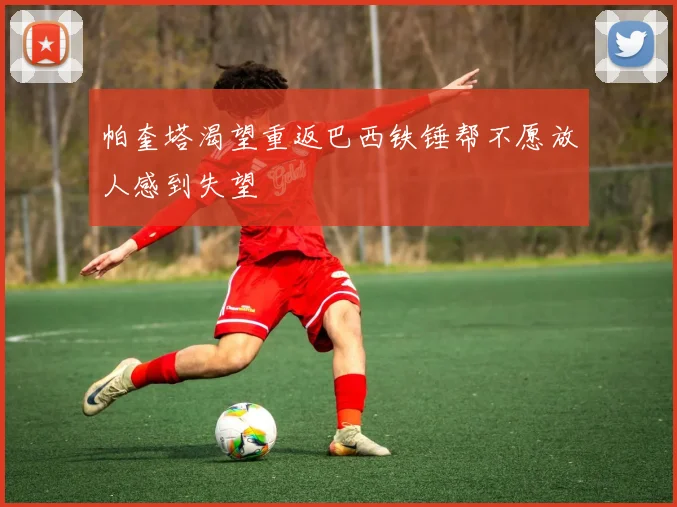 帕奎塔渴望重返巴西铁锤帮不愿放人感到失望