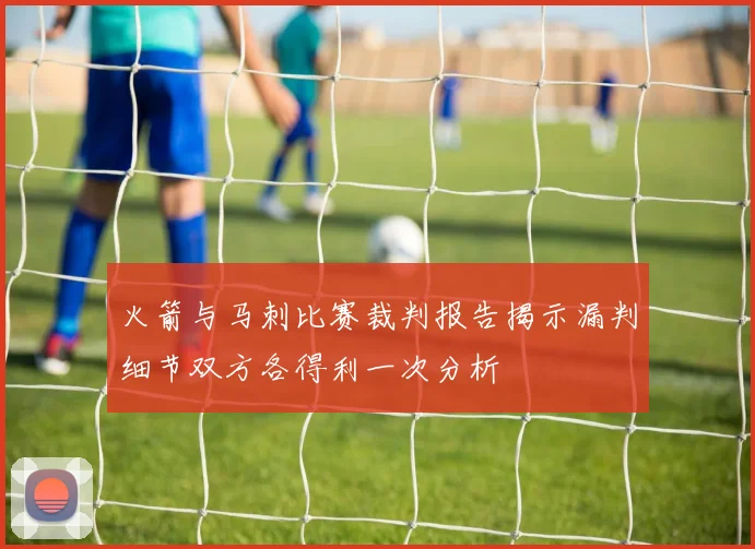 火箭与马刺比赛裁判报告揭示漏判细节双方各得利一次分析