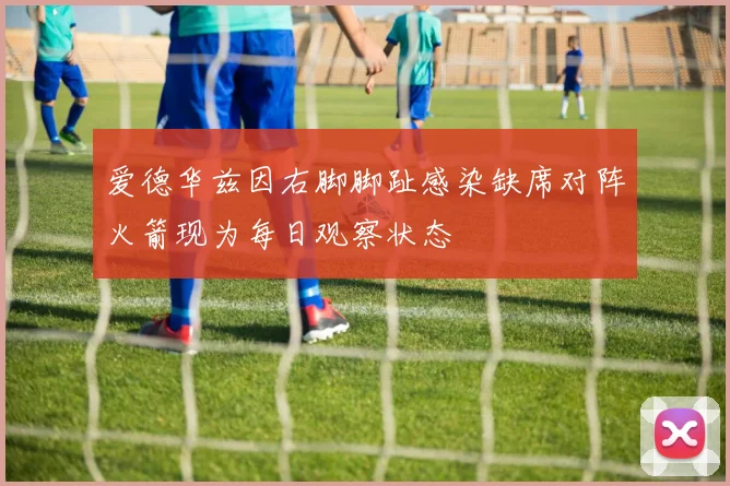 爱德华兹因右脚脚趾感染缺席对阵火箭现为每日观察状态