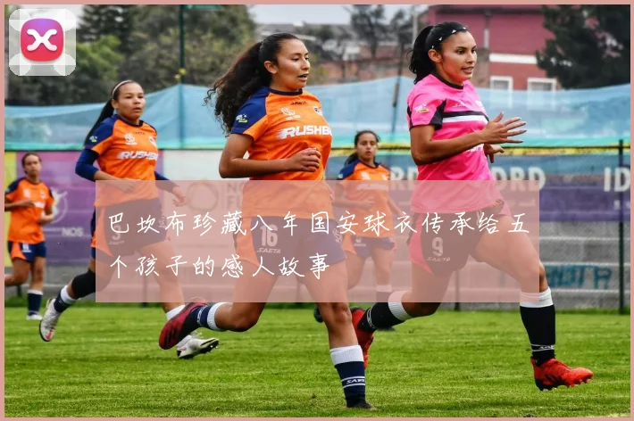 巴坎布珍藏八年国安球衣传承给五个孩子的感人故事