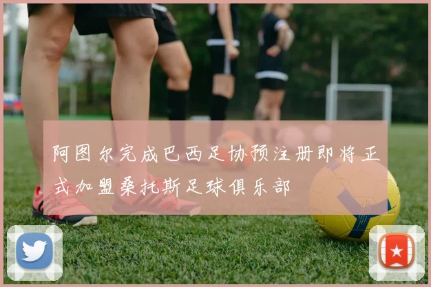 阿图尔完成巴西足协预注册即将正式加盟桑托斯足球俱乐部