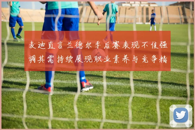麦迪直言兰德尔季后赛表现不佳强调其需持续展现职业素养与竞争精神