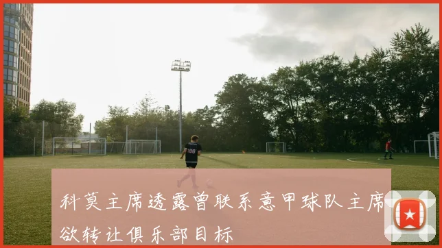 科莫主席透露曾联系意甲球队主席欲转让俱乐部目标