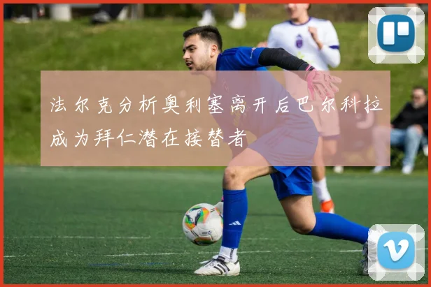法尔克分析奥利塞离开后巴尔科拉成为拜仁潜在接替者